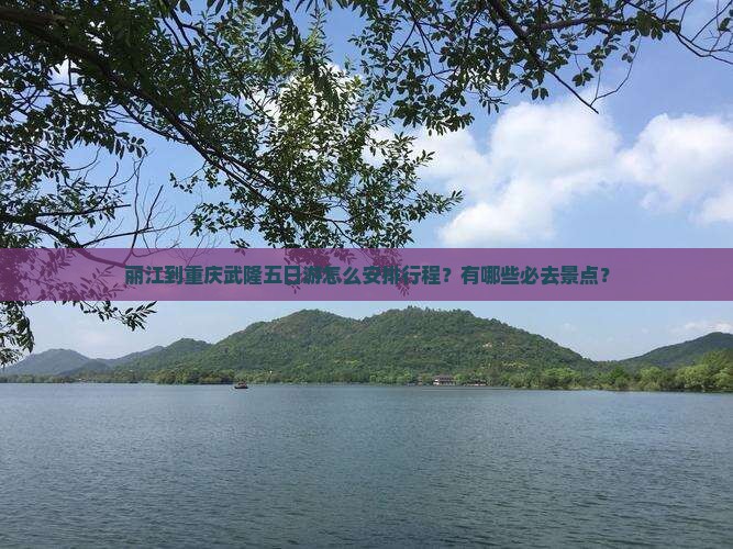 丽江到重庆武隆五日游怎么安排行程？有哪些必去景点？