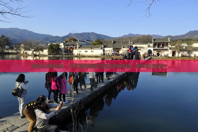 如何从汕尾出发，打造重庆磁器口四日游新体验，解决旅行痛点？