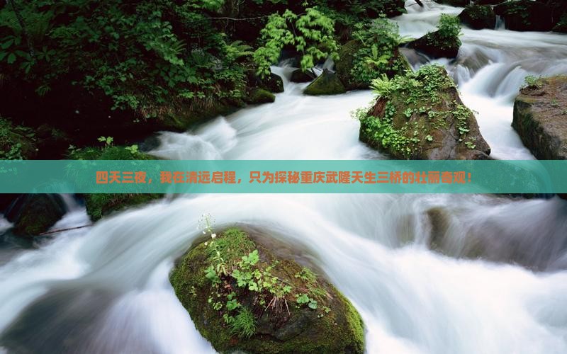 四天三夜，我在清远启程，只为探秘重庆武隆天生三桥的壮丽奇观！