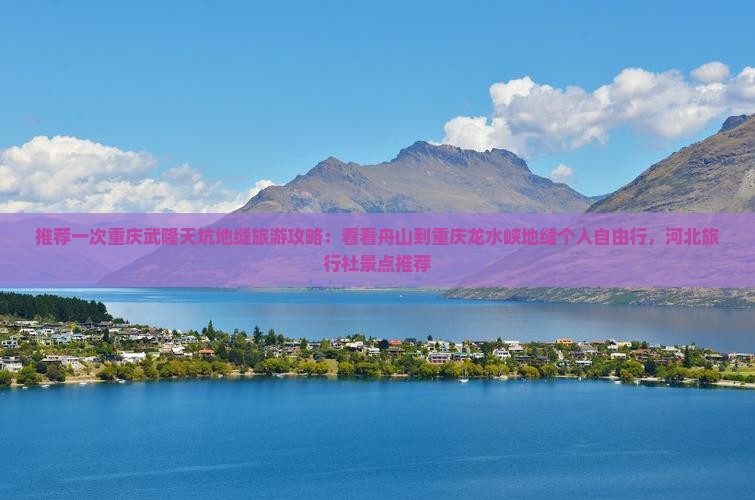 推荐一次重庆武隆天坑地缝旅游攻略：看看舟山到重庆龙水峡地缝个人自由行，河北旅行社景点推荐