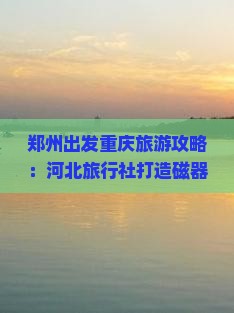 郑州出发重庆旅游攻略：河北旅行社打造磁器口自由行团体旅游行程，畅游重庆景点一网打尽！