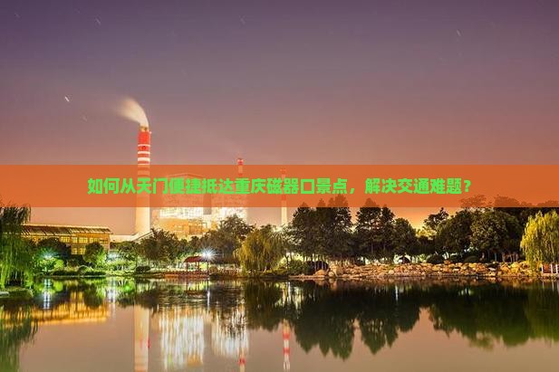 如何从天门便捷抵达重庆磁器口景点，解决交通难题？