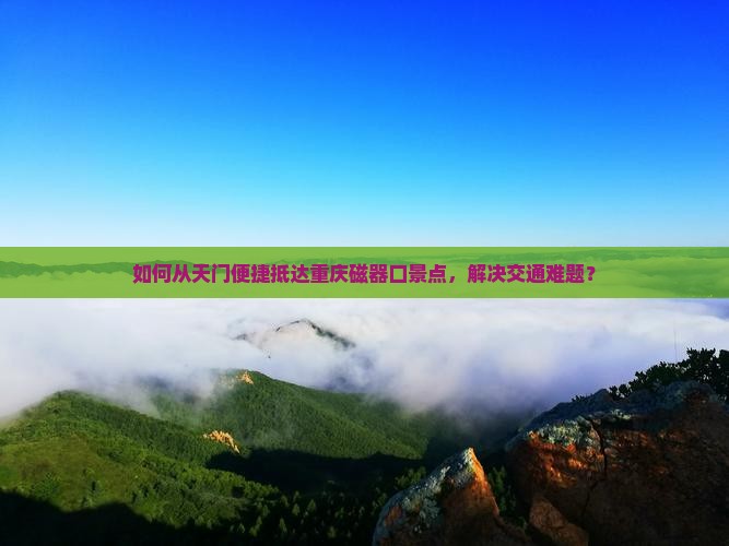 如何从天门便捷抵达重庆磁器口景点，解决交通难题？