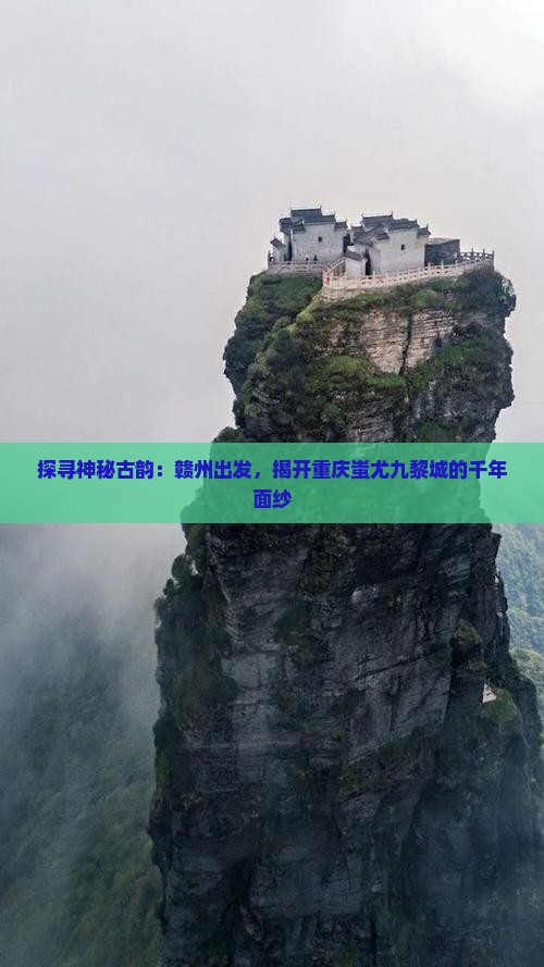探寻神秘古韵：赣州出发，揭开重庆蚩尤九黎城的千年面纱