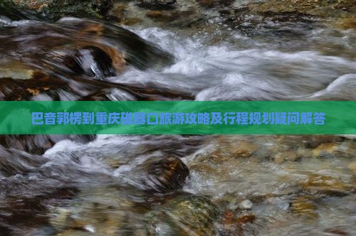 巴音郭楞到重庆磁器口旅游攻略及行程规划疑问解答