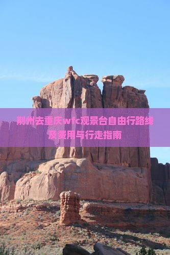 荆州去重庆wfc观景台自由行路线及费用与行走指南