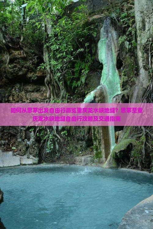 如何从思茅出发自由行游览重庆龙水峡地缝？思茅至重庆龙水峡地缝自由行攻略及交通指南