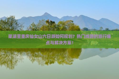 巢湖至重庆仙女山六日游如何规划？热门线路的旅行痛点与解决方案！