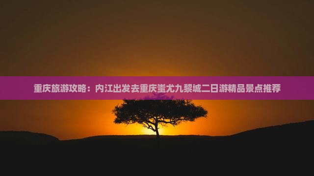 内江去重庆蚩尤九黎城二日游