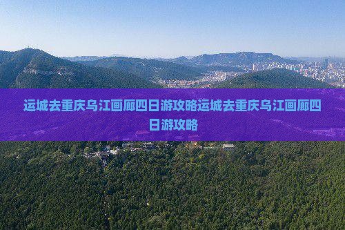 运城去重庆乌江画廊四日游