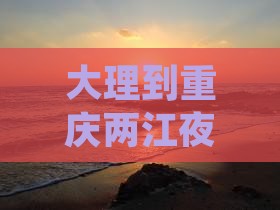 大理到重庆两江夜游门票