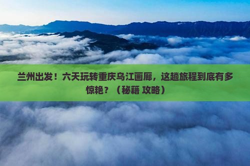 兰州到重庆乌江画廊六日游
