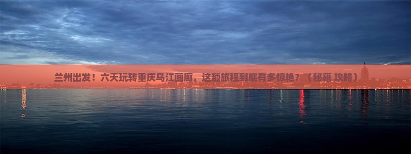 兰州到重庆乌江画廊六日游