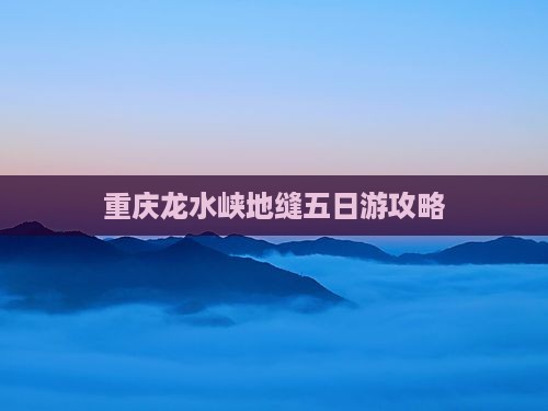 春天去重庆龙水峡地缝五日游