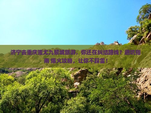 济宁去重庆蚩尤九黎城旅游