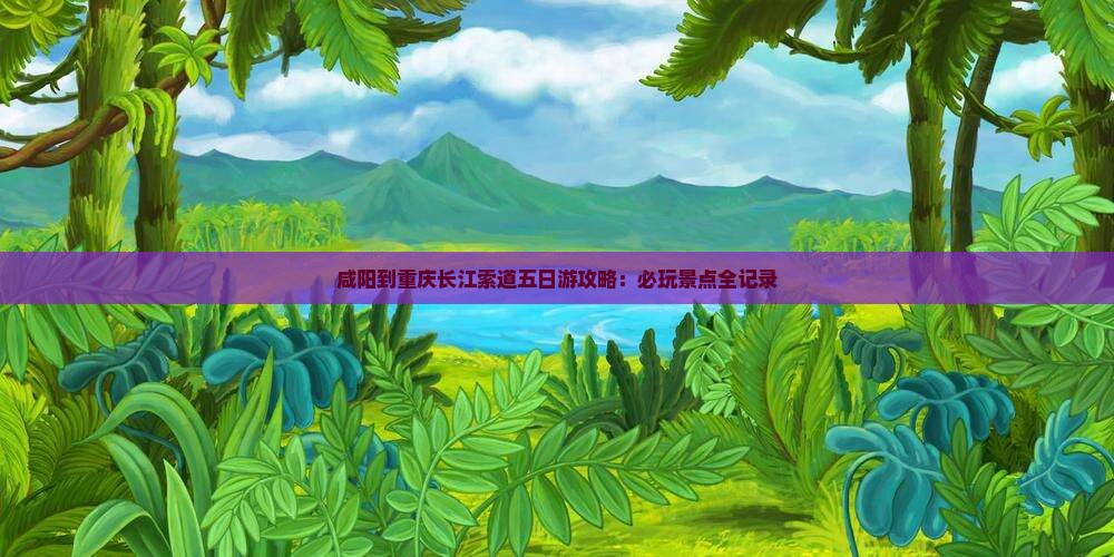 咸阳到重庆长江索道五日游