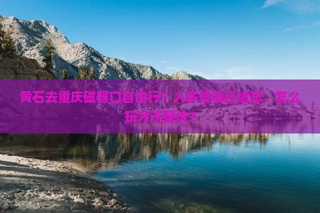 黄石去重庆磁器口自由行