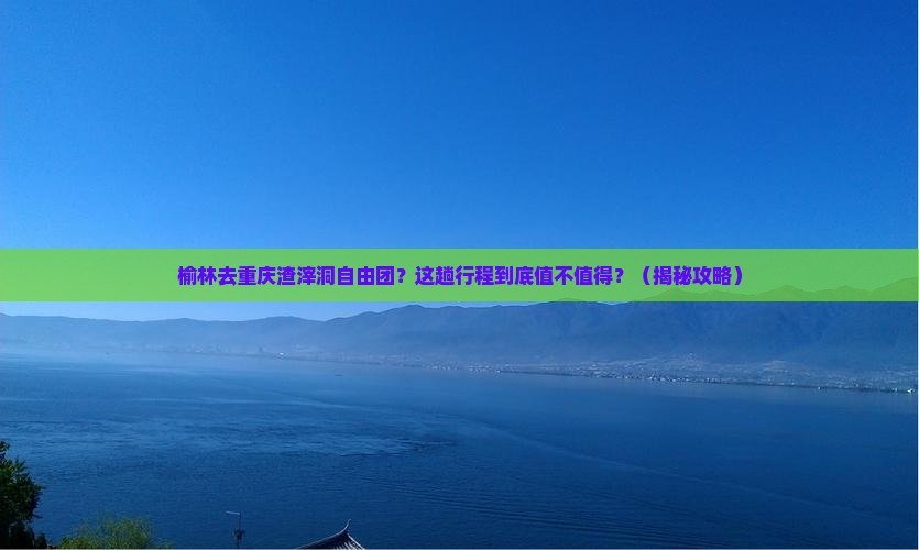 榆林去重庆渣滓洞自由团