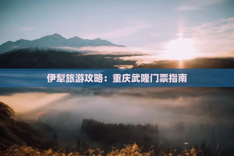 伊犁哈萨克去重庆武隆门票