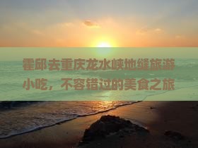 霍邱去重庆龙水峡地缝旅游小吃