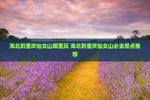 海北到重庆仙女山哪里玩