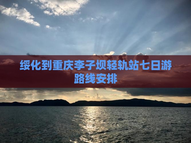 绥化到重庆李子坝轻轨站七日游