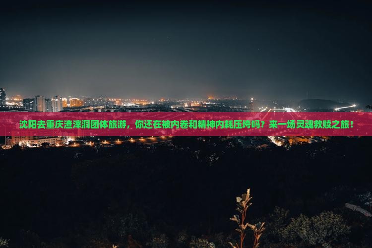沈阳去重庆渣滓洞团体旅游