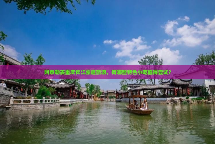 阿泰勒去重庆长江索道旅游，有哪些特色小吃值得尝试？