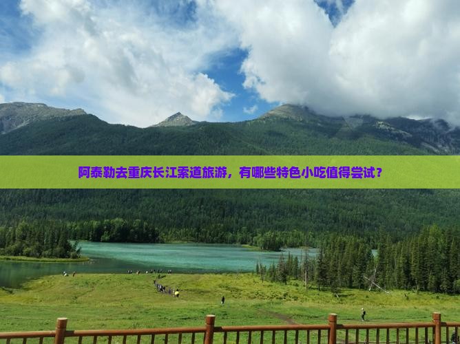 阿泰勒去重庆长江索道旅游，有哪些特色小吃值得尝试？