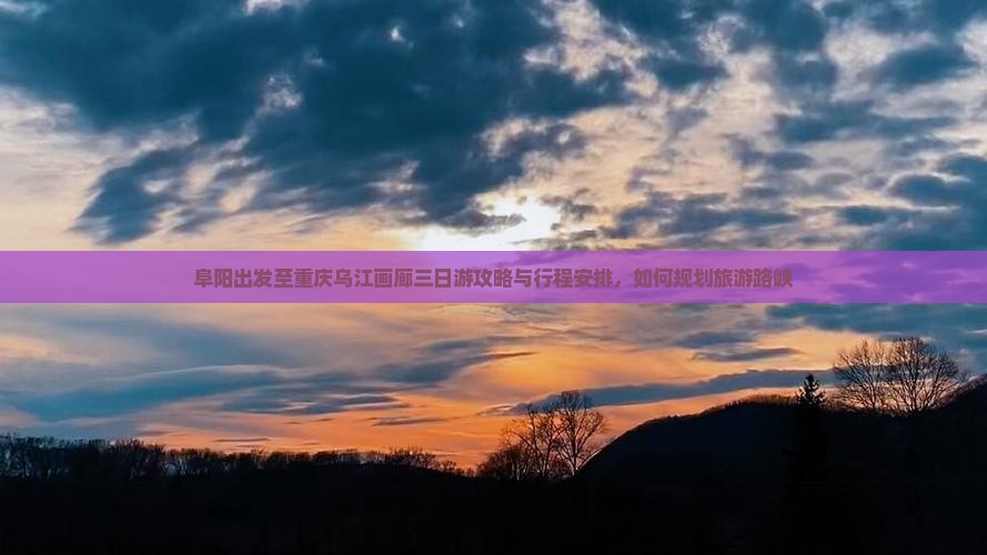 阜阳出发至重庆乌江画廊三日游攻略与行程安排，如何规划旅游路峡