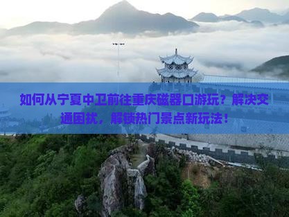 如何从宁夏中卫前往重庆磁器口游玩？解决交通困扰，解锁热门景点新玩法！
