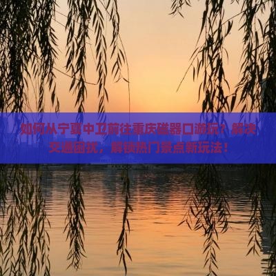 如何从宁夏中卫前往重庆磁器口游玩？解决交通困扰，解锁热门景点新玩法！