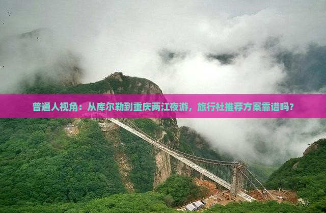 普通人视角：从库尔勒到重庆两江夜游，旅行社推荐方案靠谱吗？