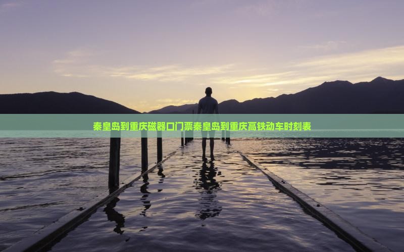 秦皇岛到重庆磁器口门票秦皇岛到重庆高铁动车时刻表