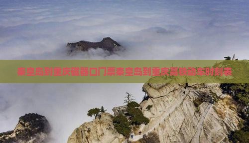 秦皇岛到重庆磁器口门票秦皇岛到重庆高铁动车时刻表