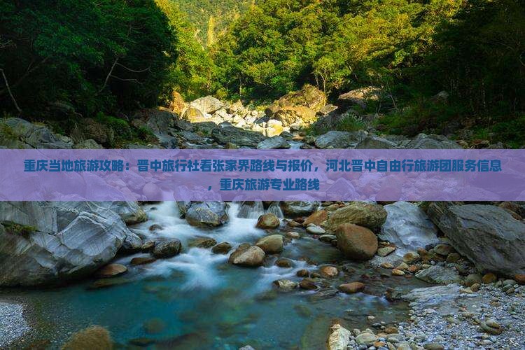 重庆当地旅游攻略：晋中旅行社看张家界路线与报价，河北晋中自由行旅游团服务信息，重庆旅游专业路线