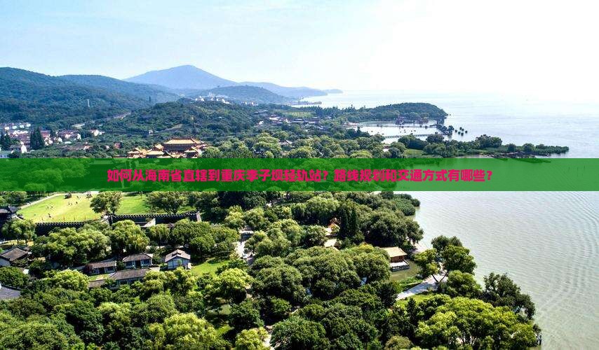 如何从海南省直辖到重庆李子坝轻轨站？路线规划和交通方式有哪些？