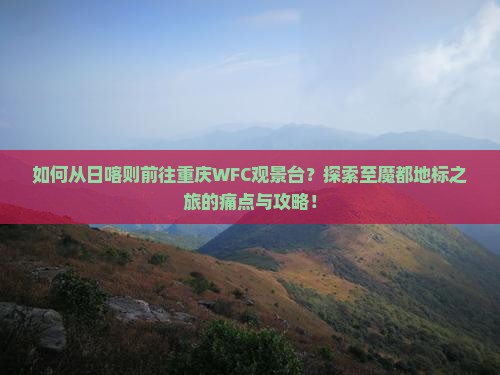 如何从日喀则前往重庆WFC观景台？探索至魔都地标之旅的痛点与攻略！