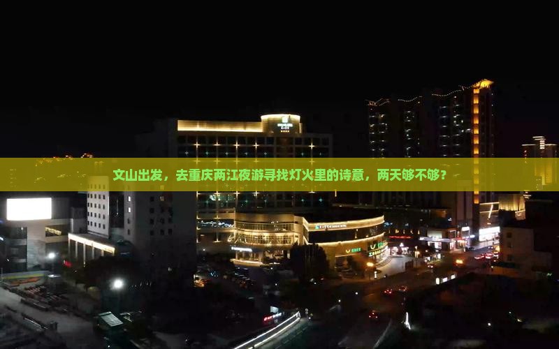 文山出发，去重庆两江夜游寻找灯火里的诗意，两天够不够？