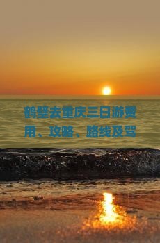 鹤壁去重庆三日游费用、攻略、路线及驾车时间与途径城市概述