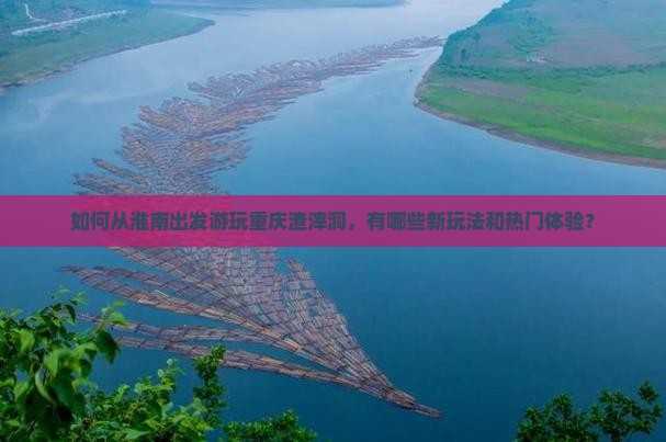 如何从淮南出发游玩重庆渣滓洞，有哪些新玩法和热门体验？