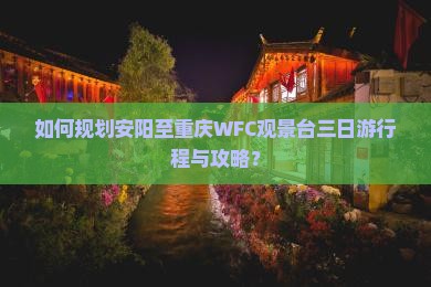 如何规划安阳至重庆WFC观景台三日游行程与攻略？