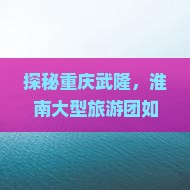 探秘重庆武隆，淮南大型旅游团如何开启奇幻之旅？