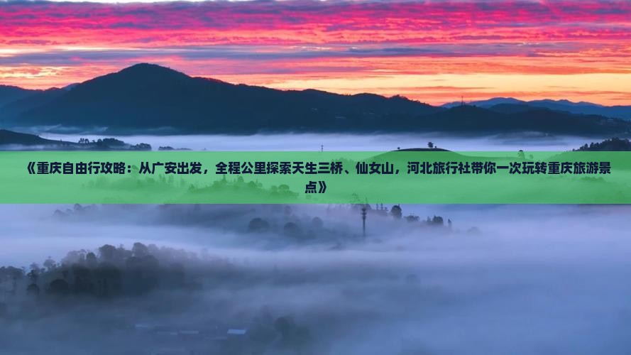 《重庆自由行攻略：从广安出发，全程公里探索天生三桥、仙女山，河北旅行社带你一次玩转重庆旅游景点》