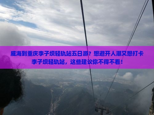 威海到重庆李子坝轻轨站五日游？想避开人潮又想打卡李子坝轻轨站，这些建议你不得不看！
