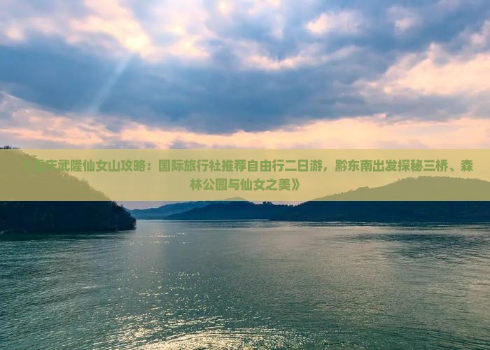 《重庆武隆仙女山攻略：国际旅行社推荐自由行二日游，黔东南出发探秘三桥、森林公园与仙女之美》