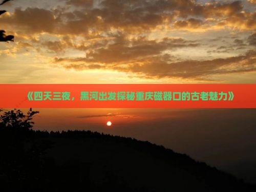 《四天三夜，黑河出发探秘重庆磁器口的古老魅力》
