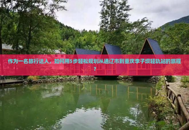 作为一名旅行达人，如何用5步轻松规划从通辽市到重庆李子坝轻轨站的旅程？
