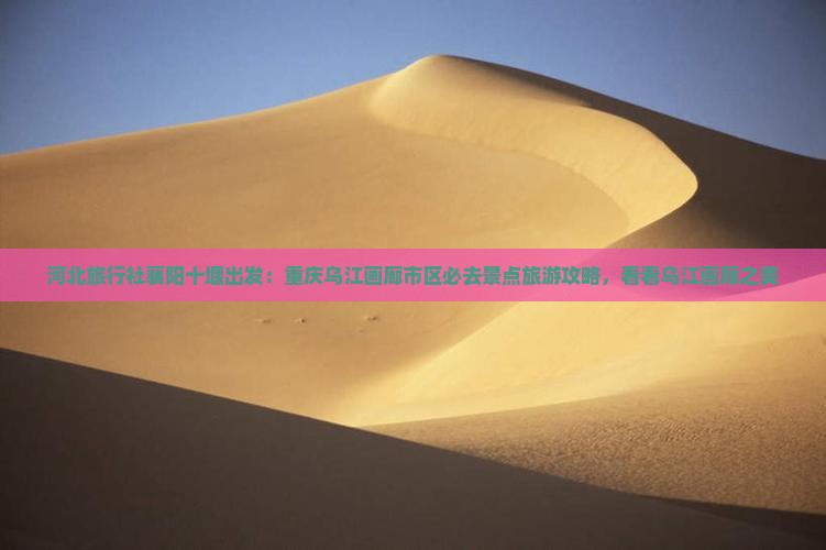 河北旅行社襄阳十堰出发：重庆乌江画廊市区必去景点旅游攻略，看看乌江画廊之美