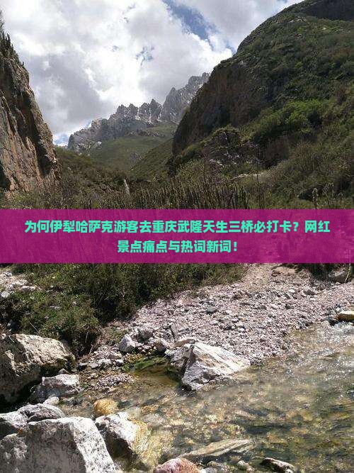 为何伊犁哈萨克游客去重庆武隆天生三桥必打卡？网红景点痛点与热词新词！